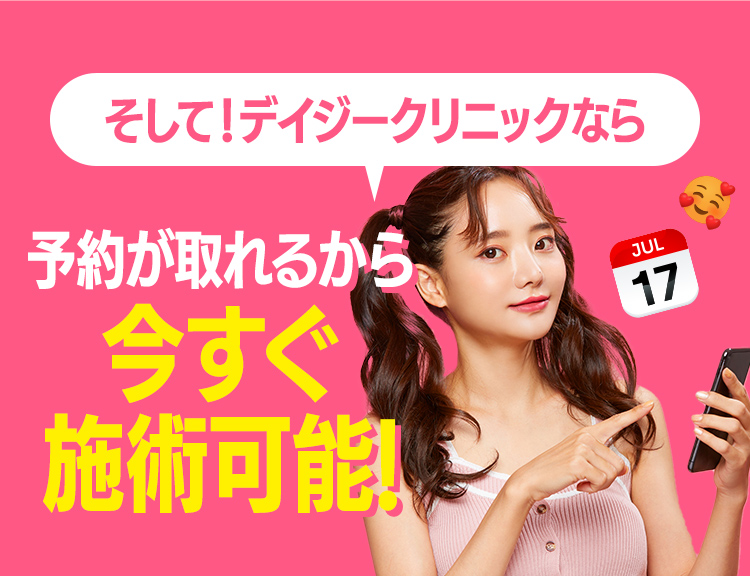 デイジークリニックなら予約が取れるから 今すぐ施術可能！